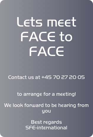 
Lets meet FACE to FACE 

Contact us at +45 70 27 20 05


to arrange for a meeting!

We look forward to be hearing from you

Best regards
SFE-international
